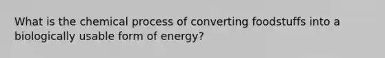 What is the chemical process of converting foodstuffs into a biologically usable form of energy?