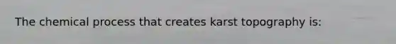 The chemical process that creates karst topography is: