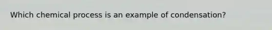 Which chemical process is an example of condensation?