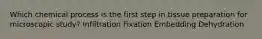 Which chemical process is the first step in tissue preparation for microscopic study? Infiltration Fixation Embedding Dehydration