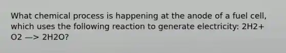 What chemical process is happening at the anode of a fuel cell, which uses the following reaction to generate electricity: 2H2+ O2 —> 2H2O?