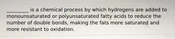 _________ is a chemical process by which hydrogens are added to monounsaturated or polyunsaturated fatty acids to reduce the number of double bonds, making the fats more saturated and more resistant to oxidation.