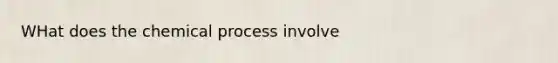 WHat does the chemical process involve