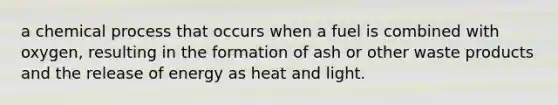 a chemical process that occurs when a fuel is combined with oxygen, resulting in the formation of ash or other waste products and the release of energy as heat and light.