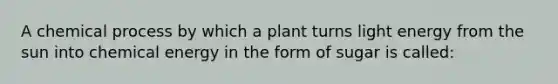 A chemical process by which a plant turns light energy from the sun into chemical energy in the form of sugar is called: