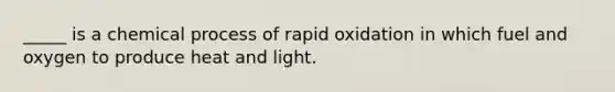 _____ is a chemical process of rapid oxidation in which fuel and oxygen to produce heat and light.