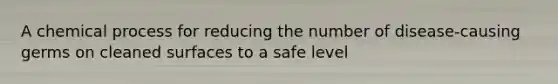 A chemical process for reducing the number of disease-causing germs on cleaned surfaces to a safe level