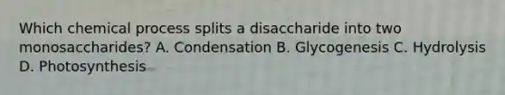 Which chemical process splits a disaccharide into two monosaccharides? A. Condensation B. Glycogenesis C. Hydrolysis D. Photosynthesis