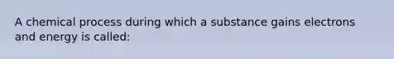 A chemical process during which a substance gains electrons and energy is called: