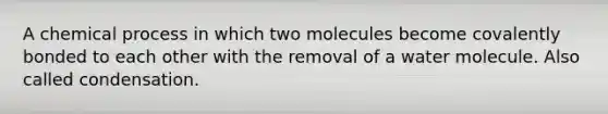 A chemical process in which two molecules become covalently bonded to each other with the removal of a water molecule. Also called condensation.