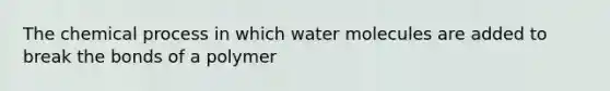 The chemical process in which water molecules are added to break the bonds of a polymer