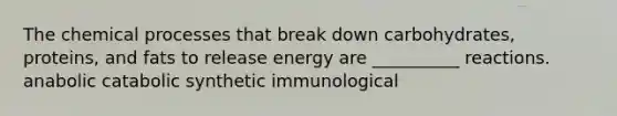 The chemical processes that break down carbohydrates, proteins, and fats to release energy are __________ reactions. ﻿﻿﻿anabolic ﻿﻿﻿catabolic ﻿﻿﻿synthetic ﻿﻿﻿immunological