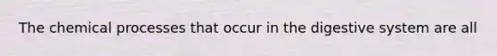 The chemical processes that occur in the digestive system are all