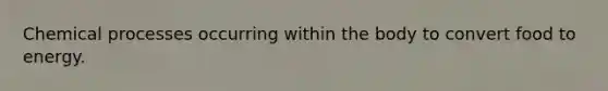 Chemical processes occurring within the body to convert food to energy.
