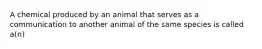 A chemical produced by an animal that serves as a communication to another animal of the same species is called a(n)