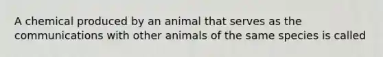 A chemical produced by an animal that serves as the communications with other animals of the same species is called