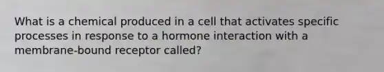 What is a chemical produced in a cell that activates specific processes in response to a hormone interaction with a membrane-bound receptor called?