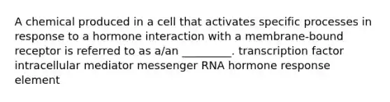 A chemical produced in a cell that activates specific processes in response to a hormone interaction with a membrane-bound receptor is referred to as a/an _________. transcription factor intracellular mediator <a href='https://www.questionai.com/knowledge/kDttgcz0ig-messenger-rna' class='anchor-knowledge'>messenger rna</a> hormone response element