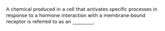 A chemical produced in a cell that activates specific processes in response to a hormone interaction with a membrane-bound receptor is referred to as an _________.