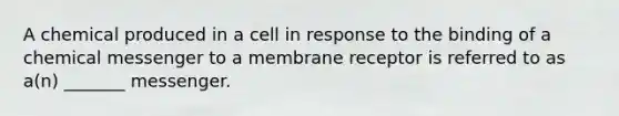 A chemical produced in a cell in response to the binding of a chemical messenger to a membrane receptor is referred to as a(n) _______ messenger.