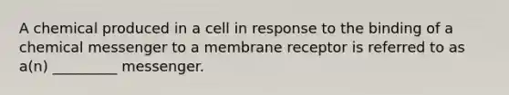 A chemical produced in a cell in response to the binding of a chemical messenger to a membrane receptor is referred to as a(n) _________ messenger.