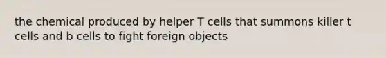 the chemical produced by helper T cells that summons killer t cells and b cells to fight foreign objects