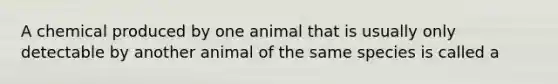 A chemical produced by one animal that is usually only detectable by another animal of the same species is called a