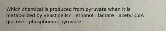 Which chemical is produced from pyruvate when it is metabolized by yeast cells? - ethanol - lactate - acetyl-CoA - glucose - phosphoenol pyruvate