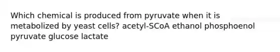 Which chemical is produced from pyruvate when it is metabolized by yeast cells? acetyl-SCoA ethanol phosphoenol pyruvate glucose lactate