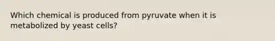 Which chemical is produced from pyruvate when it is metabolized by yeast cells?