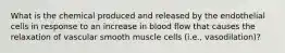 What is the chemical produced and released by the endothelial cells in response to an increase in blood flow that causes the relaxation of vascular smooth muscle cells (i.e., vasodilation)?