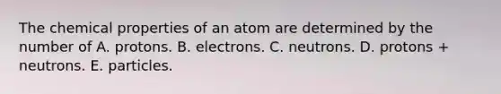 The chemical properties of an atom are determined by the number of A. protons. B. electrons. C. neutrons. D. protons + neutrons. E. particles.