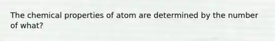 The chemical properties of atom are determined by the number of what?