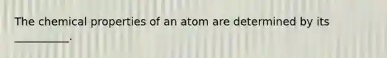 The chemical properties of an atom are determined by its __________.