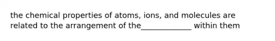 the chemical properties of atoms, ions, and molecules are related to the arrangement of the_____________ within them