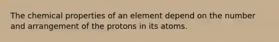 The chemical properties of an element depend on the number and arrangement of the protons in its atoms.