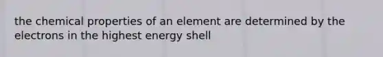 the chemical properties of an element are determined by the electrons in the highest energy shell