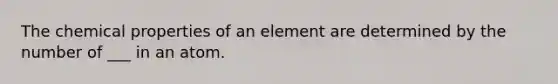 The chemical properties of an element are determined by the number of ___ in an atom.