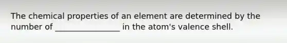 The chemical properties of an element are determined by the number of ________________ in the atom's valence shell.