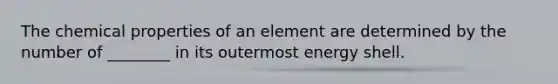 The chemical properties of an element are determined by the number of ________ in its outermost energy shell.