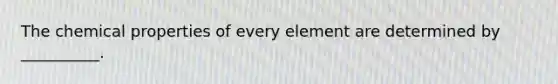 The chemical properties of every element are determined by __________.