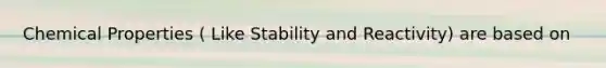 Chemical Properties ( Like Stability and Reactivity) are based on