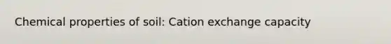 Chemical properties of soil: Cation exchange capacity