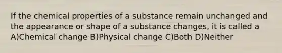 If the chemical properties of a substance remain unchanged and the appearance or shape of a substance changes, it is called a A)Chemical change B)Physical change C)Both D)Neither