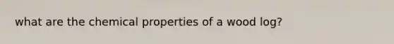 what are the chemical properties of a wood log?
