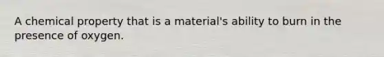 A chemical property that is a material's ability to burn in the presence of oxygen.