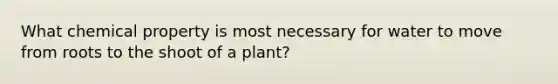 What chemical property is most necessary for water to move from roots to the shoot of a plant?