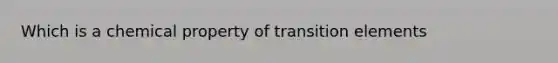 Which is a chemical property of transition elements