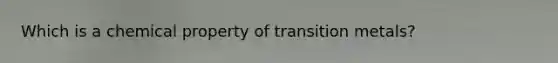 Which is a chemical property of transition metals?