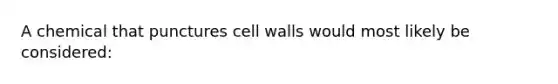 A chemical that punctures cell walls would most likely be considered: